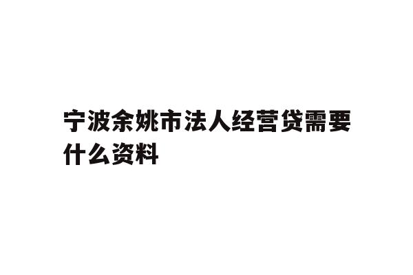 宁波余姚市法人经营贷需要什么资料