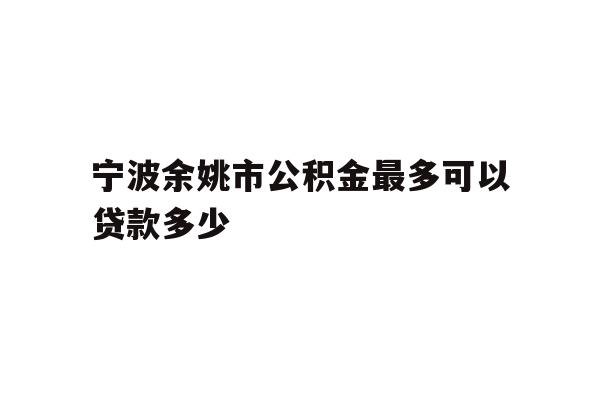 宁波余姚市公积金最多可以贷款多少
