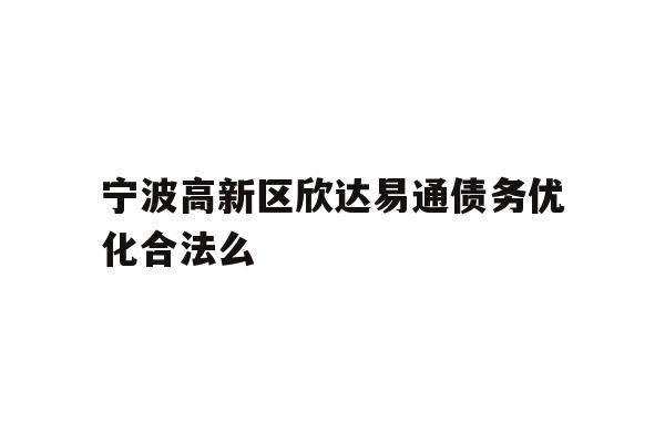 宁波高新区欣达易通债务优化合法么