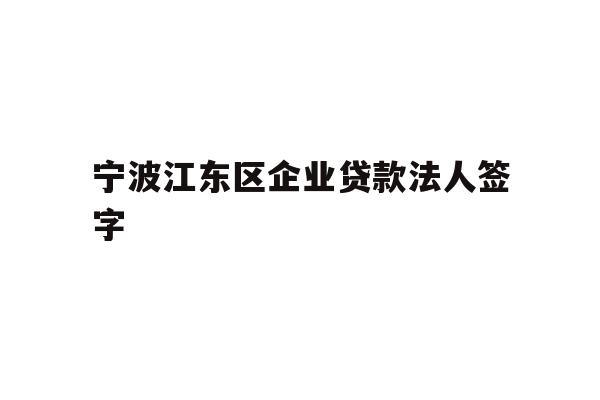 详细阅读:宁波江东区企业贷款法人签字 宁波江东区企业贷款法人签字