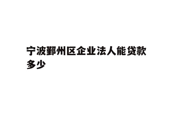 详细阅读:宁波鄞州区企业法人能贷款多少 宁波鄞州区企业法人能贷款多少