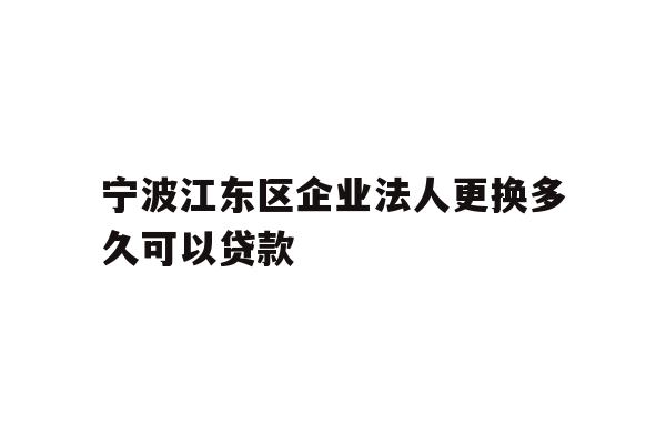 详细阅读:宁波江东区企业法人更换多久可以贷款 宁波江东区企业法人更换多久可以贷款
