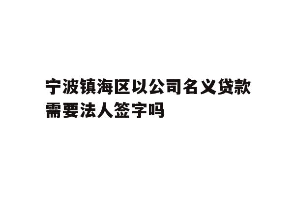 宁波镇海区以公司名义贷款需要法人签字吗