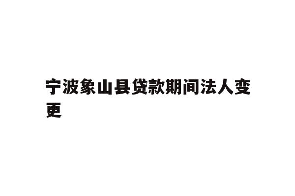 宁波象山县贷款期间法人变更