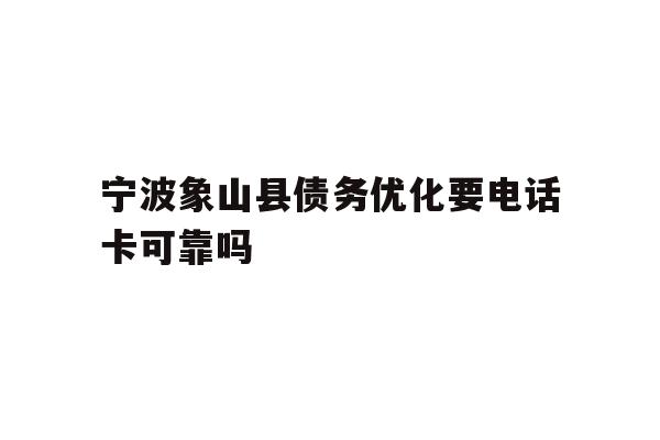 详细阅读:宁波象山县债务优化要电话卡可靠吗 宁波象山县债务优化要电话卡可靠吗