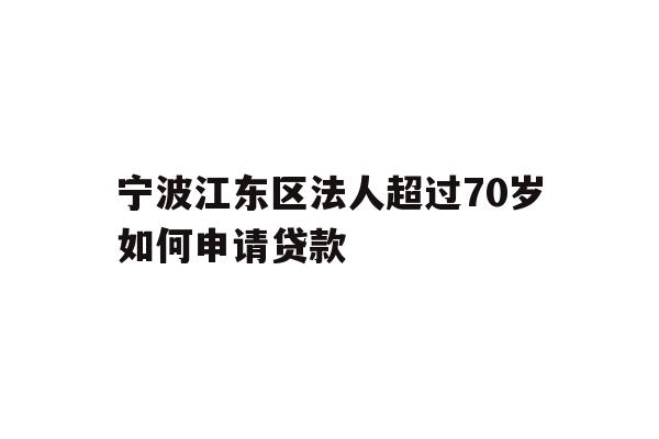 详细阅读:宁波江东区法人超过70岁如何申请贷款 宁波江东区法人超过70岁如何申请贷款