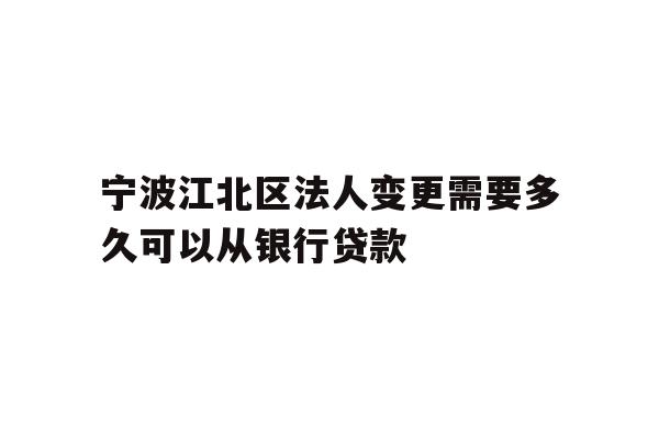 详细阅读:宁波江北区法人变更需要多久可以从银行贷款 宁波江北区法人变更需要多久可以从银行贷款