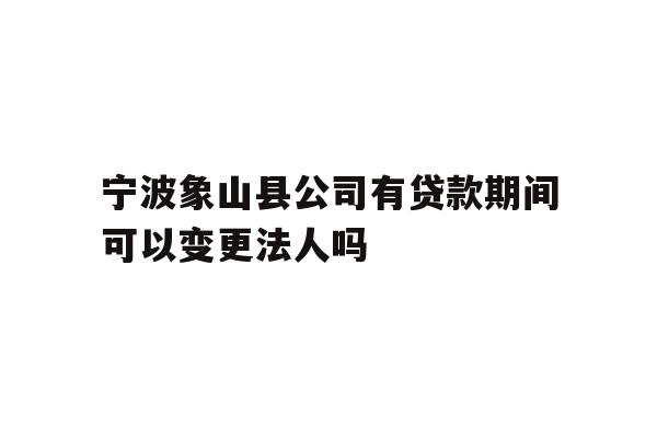 详细阅读:宁波象山县公司有贷款期间可以变更法人吗 宁波象山县公司有贷款期间可以变更法人吗