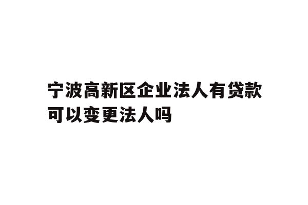 详细阅读:宁波高新区企业法人有贷款可以变更法人吗 宁波高新区企业法人有贷款可以变更法人吗