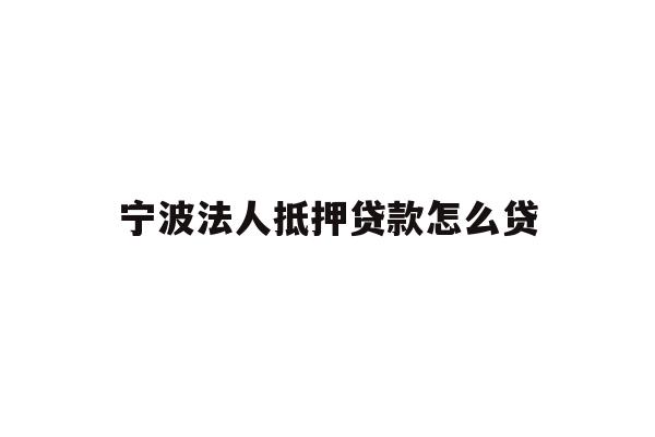 详细阅读:宁波法人抵押贷款怎么贷 宁波法人抵押贷款怎么贷