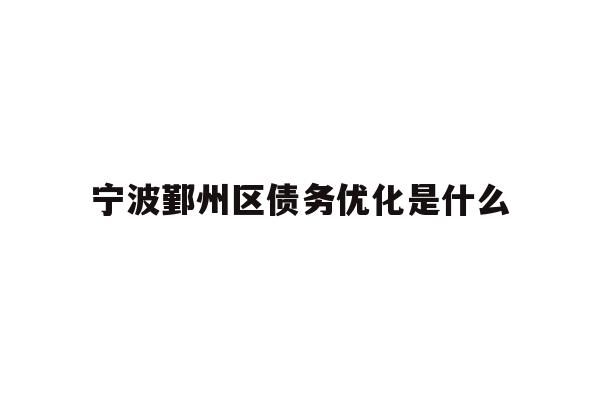 详细阅读:宁波鄞州区债务优化是什么 宁波鄞州区债务优化是什么