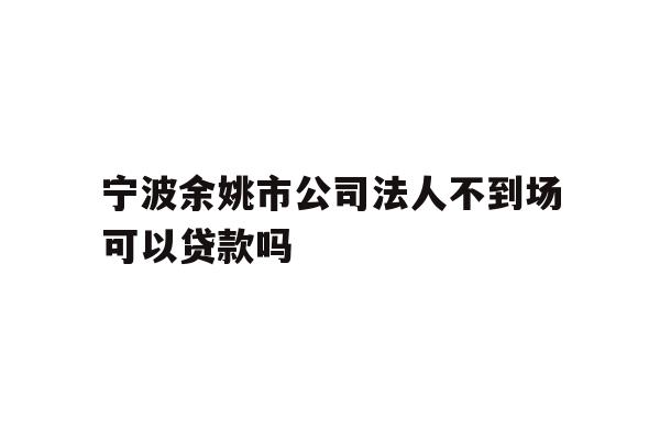 宁波余姚市公司法人不到场可以贷款吗