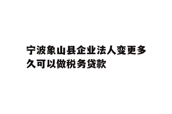 详细阅读:宁波象山县企业法人变更多久可以做税务贷款 宁波象山县企业法人变更多久可以做税务贷款