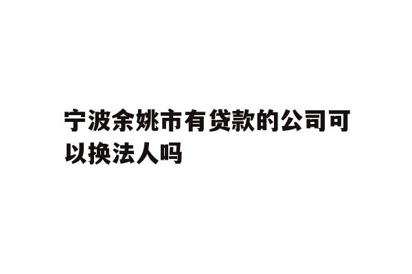 详细阅读:宁波余姚市有贷款的公司可以换法人吗 宁波余姚市有贷款的公司可以换法人吗