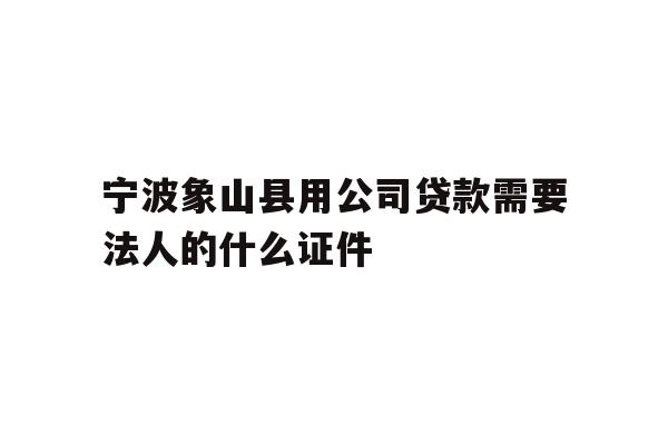 详细阅读:宁波象山县用公司贷款需要法人的什么证件 宁波象山县用公司贷款需要法人的什么证件