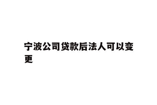 宁波公司贷款后法人可以变更