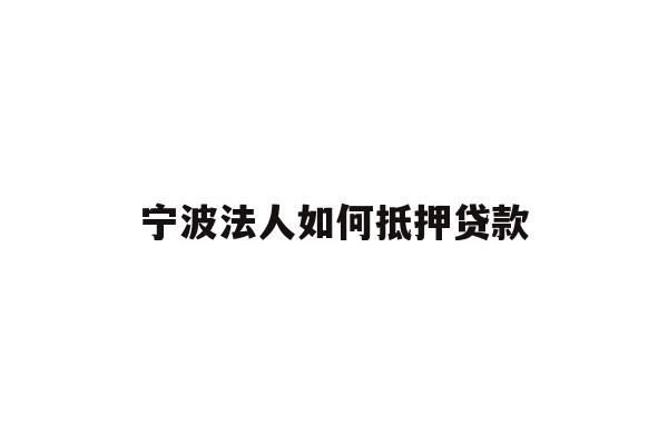 详细阅读:宁波法人如何抵押贷款 宁波法人如何抵押贷款