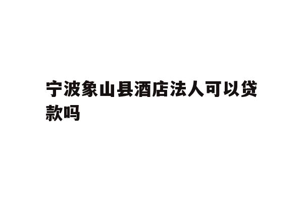 宁波象山县酒店法人可以贷款吗