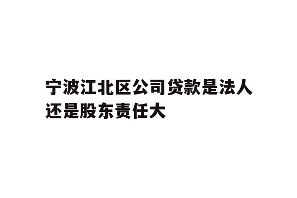 详细阅读:宁波江北区公司贷款是法人还是股东责任大 宁波江北区公司贷款是法人还是股东责任大