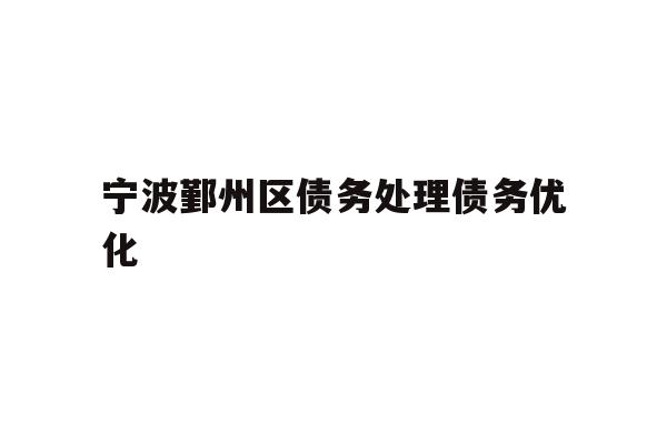 详细阅读:宁波鄞州区债务处理债务优化 宁波鄞州区债务处理债务优化