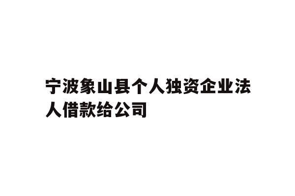 详细阅读:宁波象山县个人独资企业法人借款给公司 宁波象山县个人独资企业法人借款给公司