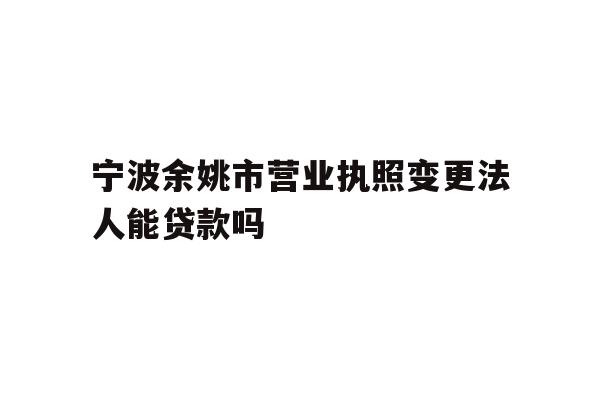 详细阅读:宁波余姚市营业执照变更法人能贷款吗 宁波余姚市营业执照变更法人能贷款吗