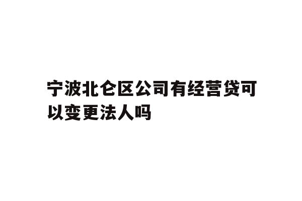 详细阅读:宁波北仑区公司有经营贷可以变更法人吗 宁波北仑区公司有经营贷可以变更法人吗