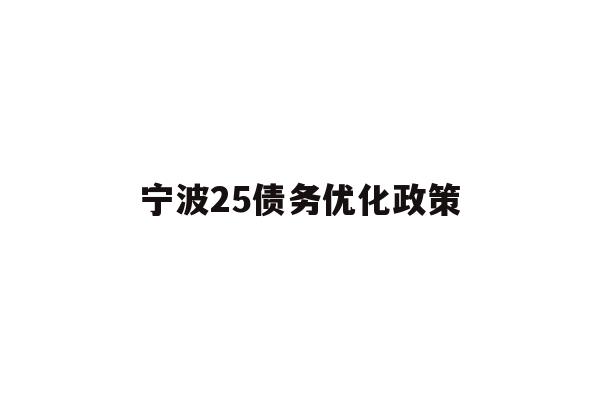 详细阅读:宁波25债务优化政策 宁波25债务优化政策