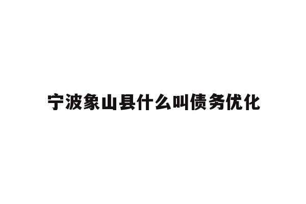 详细阅读:宁波象山县什么叫债务优化 宁波象山县什么叫债务优化