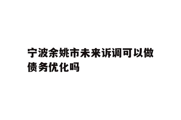 详细阅读:宁波余姚市未来诉调可以做债务优化吗 宁波余姚市未来诉调可以做债务优化吗