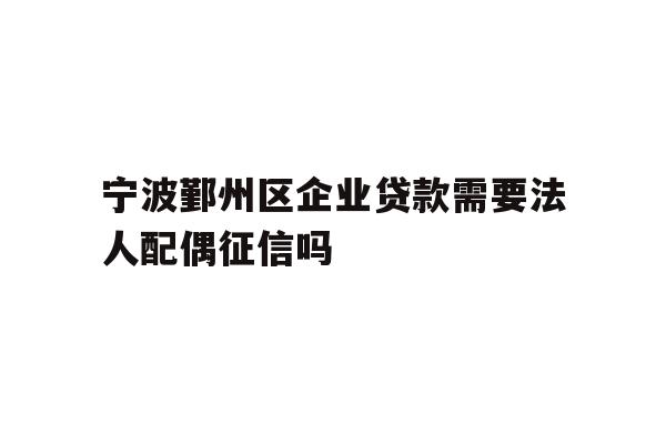 详细阅读:宁波鄞州区企业贷款需要法人配偶征信吗 宁波鄞州区企业贷款需要法人配偶征信吗