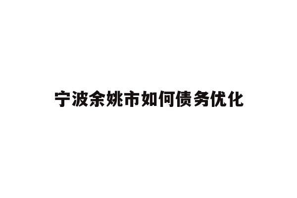 详细阅读:宁波余姚市如何债务优化 宁波余姚市如何债务优化