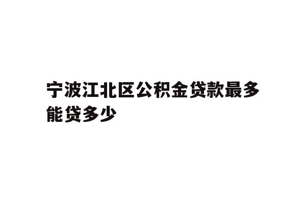 详细阅读:宁波江北区公积金贷款最多能贷多少 宁波江北区公积金贷款最多能贷多少