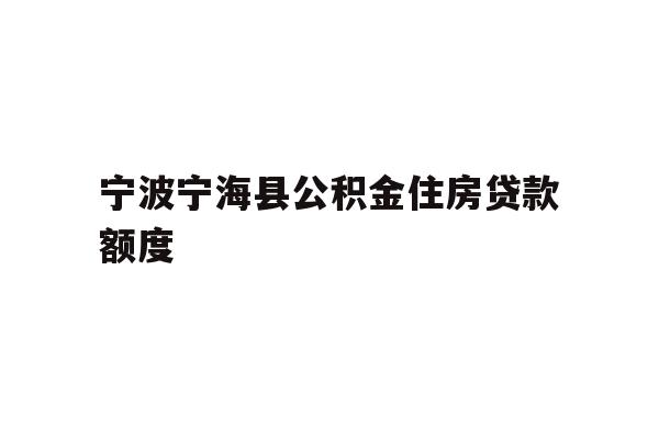 详细阅读:宁波宁海县公积金住房贷款额度 宁波宁海县公积金住房贷款额度