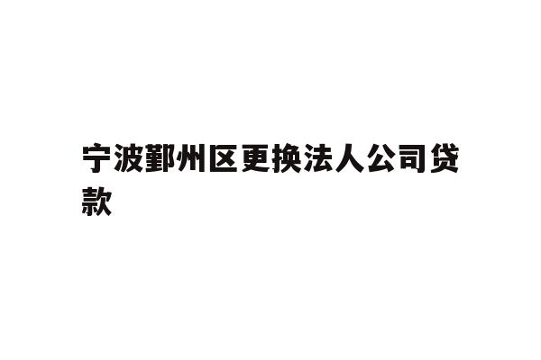 详细阅读:宁波鄞州区更换法人公司贷款 宁波鄞州区更换法人公司贷款