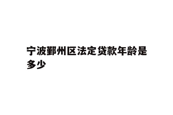 详细阅读:宁波鄞州区法定贷款年龄是多少 宁波鄞州区法定贷款年龄是多少