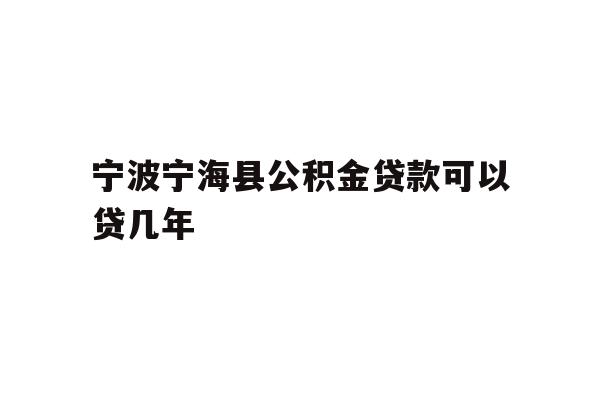 详细阅读:宁波宁海县公积金贷款可以贷几年 宁波宁海县公积金贷款可以贷几年