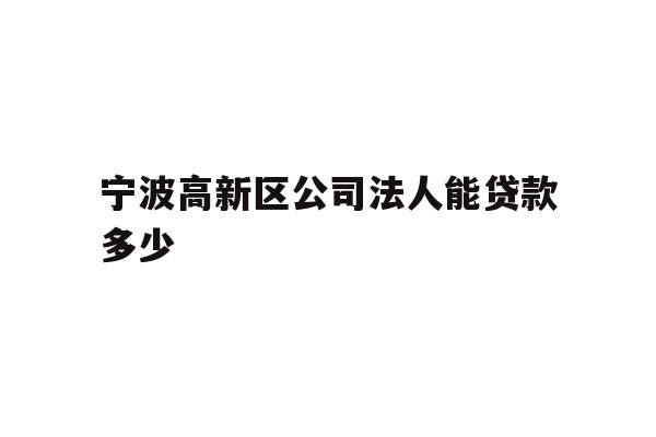 详细阅读:宁波高新区公司法人能贷款多少 宁波高新区公司法人能贷款多少