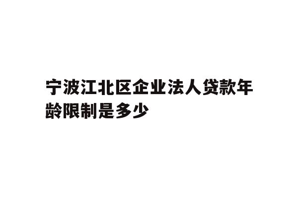 详细阅读:宁波江北区企业法人贷款年龄限制是多少 宁波江北区企业法人贷款年龄限制是多少