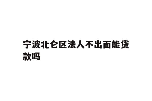 详细阅读:宁波北仑区法人不出面能贷款吗 宁波北仑区法人不出面能贷款吗