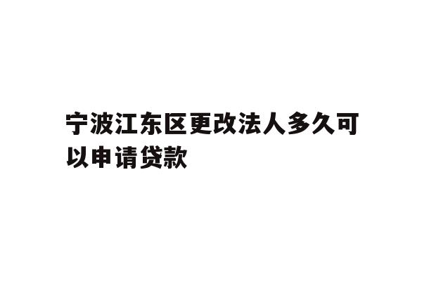 详细阅读:宁波江东区更改法人多久可以申请贷款 宁波江东区更改法人多久可以申请贷款