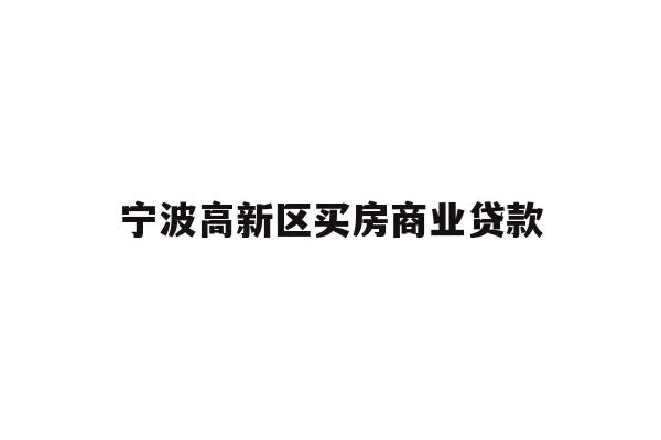 详细阅读:宁波高新区买房商业贷款 宁波高新区买房商业贷款