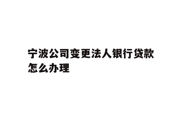 详细阅读:宁波公司变更法人银行贷款怎么办理 宁波公司变更法人银行贷款怎么办理