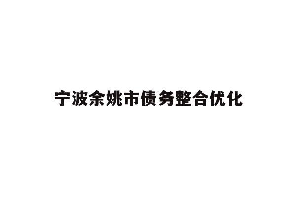 详细阅读:宁波余姚市债务整合优化 宁波余姚市债务整合优化