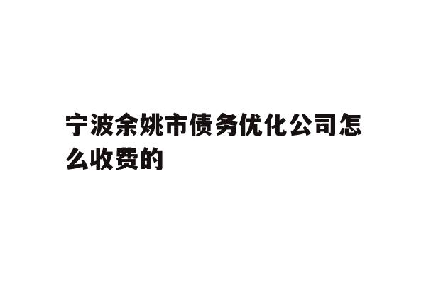详细阅读:宁波余姚市债务优化公司怎么收费的 宁波余姚市债务优化公司怎么收费的