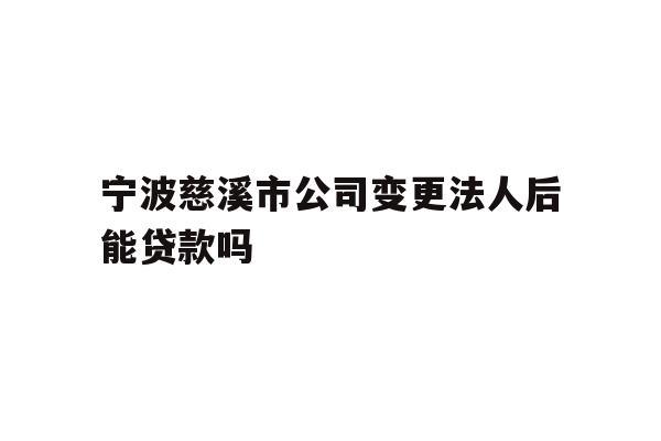 宁波慈溪市公司变更法人后能贷款吗