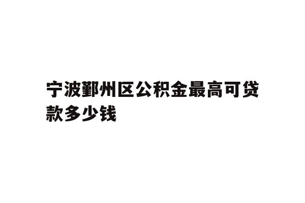 宁波鄞州区公积金最高可贷款多少钱