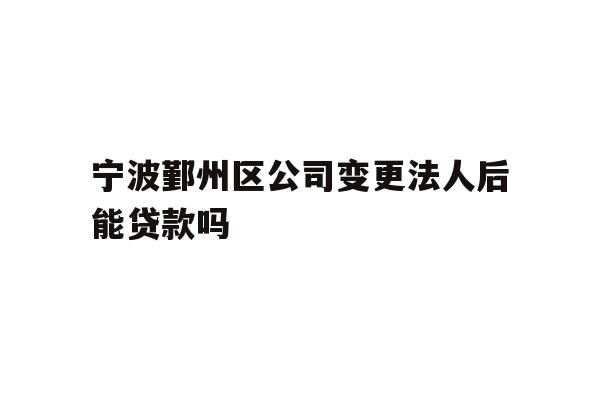 详细阅读:宁波鄞州区公司变更法人后能贷款吗 宁波鄞州区公司变更法人后能贷款吗