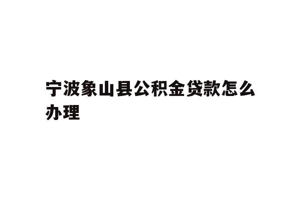 宁波象山县公积金贷款怎么办理