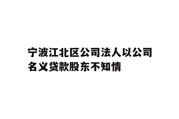 详细阅读:宁波江北区公司法人以公司名义贷款股东不知情 宁波江北区公司法人以公司名义贷款股东不知情